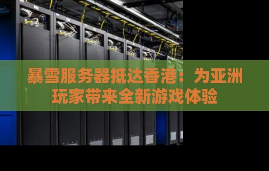 暴雪服务器抵达香港:为亚洲玩家带来全新游戏体验 暴雪服务器抵达香港:为亚洲玩家带来全新游戏体验