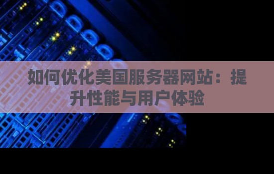 如何优化美国服务器网站：提升性能与用户体验