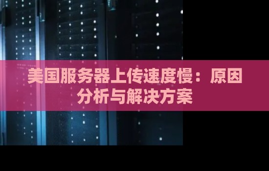 美国服务器上传速度慢:原因分析与解决方案 美国服务器上传速度慢:原因分析与解决方案