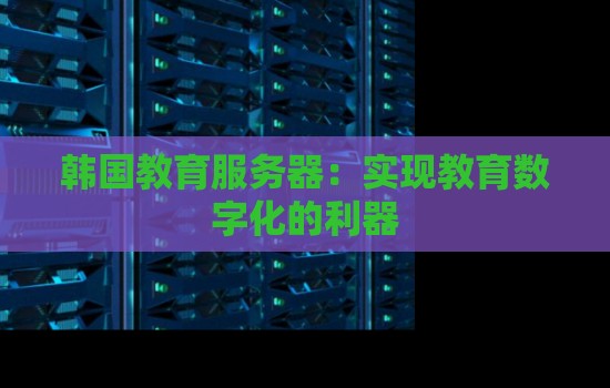 韩国教育服务器：实现教育数字化的利器
