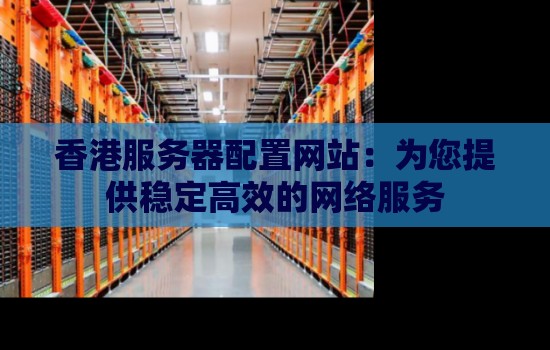 香港服务器配置网站:为您提供稳定高效的网络服务 香港服务器配置网站:为您提供稳定高效的网络服务