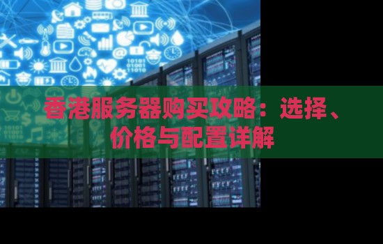 香港服务器购买攻略:选择、价格与配置详解 香港服务器购买攻略:选择、价格与配置详解