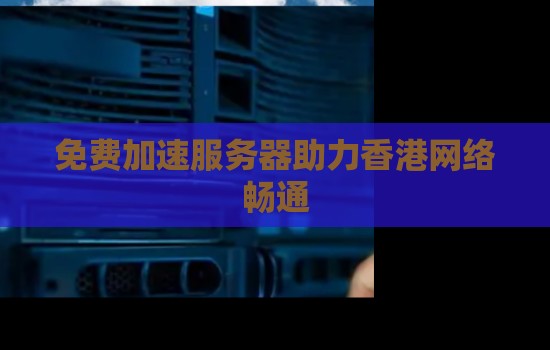 免费加速服务器助力香港网络畅通 免费加速服务器助力香港网络畅通
