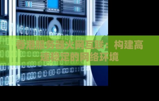 香港服务器火网互联：构建高速稳定的网络环境