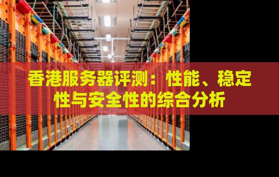 香港服务器评测:性能、稳定性与安全性的综合分析 香港服务器评测:性能、稳定性与安全性的综合分析