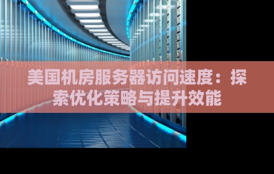 美国机房服务器访问速度:分析优化策略与提升效能 美国机房服务器访问速度:分析优化策略与提升效能