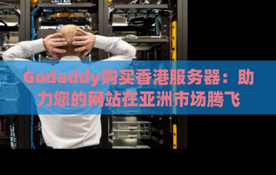 Godaddy购买香港服务器:助力您的网站在亚洲市场腾飞 Godaddy购买香港服务器:助力您的网站在亚洲市场腾飞