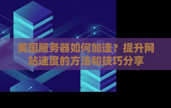 美国服务器如何加速?提升网站速度的方法和技巧分享 美国服务器如何加速?提升网站速度的方法和技巧分享