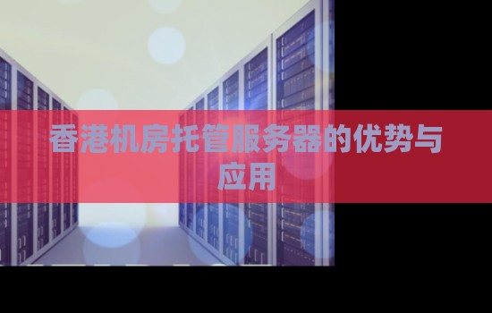 香港机房托管服务器的优势与应用