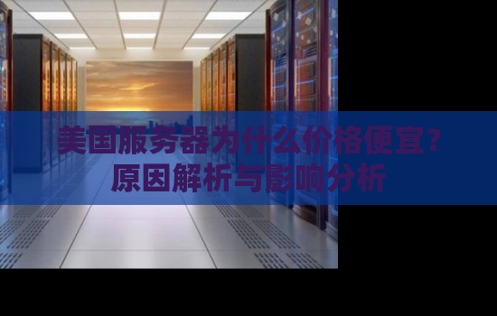 美国服务器为什么价格便宜？原因解析与影响分析