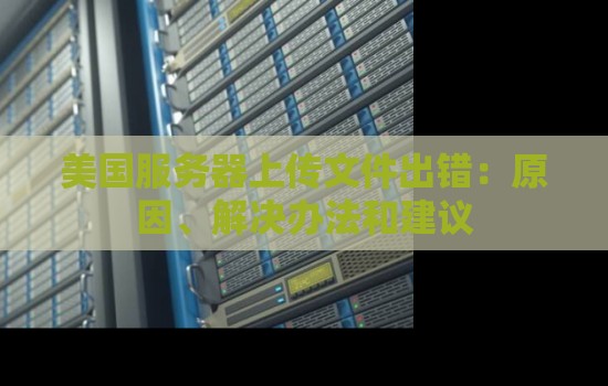 美国服务器上传文件出错：原因、解决办法和建议