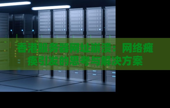 香港服务器网址崩溃:网络瘫痪引发的思考与解决方案 香港服务器网址崩溃:网络瘫痪引发的思考与解决方案