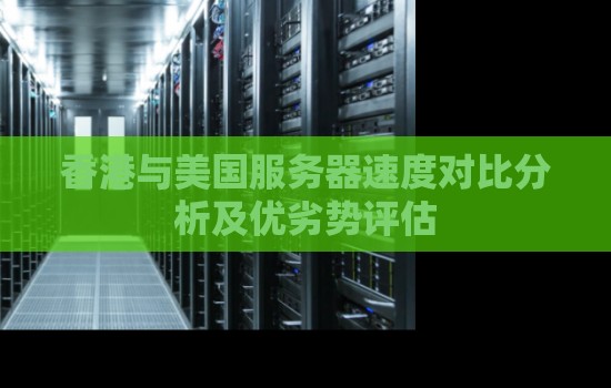 香港与美国服务器速度对比分析及优劣势评估