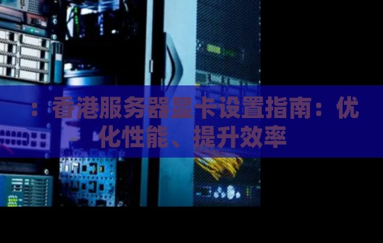 香港服务器显卡设置建议：优化性能、提升效率