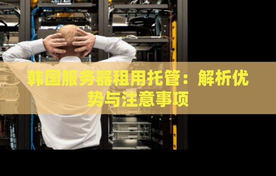 韩国服务器租用托管:解析优势与注意事项 韩国服务器租用托管:解析优势与注意事项