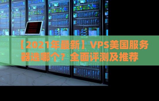 VPS美国服务器选哪个?全面评测及推荐 VPS美国服务器选哪个?全面评测及推荐