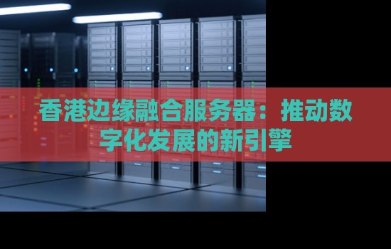 香港边缘融合服务器：推动数字化发展的新引擎