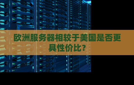 欧洲服务器相较于美国是否更具性价比? 欧洲服务器相较于美国是否更具性价比?