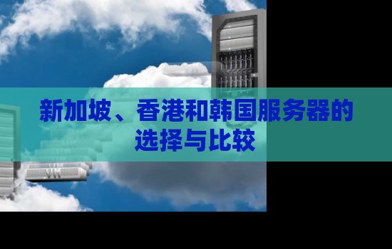 新加坡、香港和韩国服务器的选择与比较 新加坡、香港和韩国服务器的选择与比较