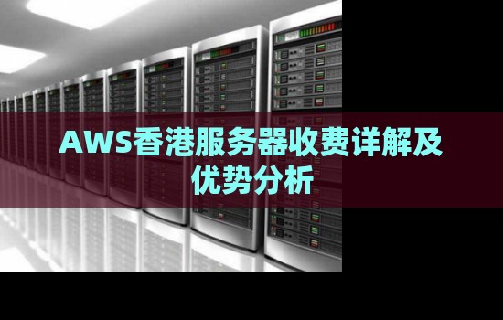 AWS香港服务器收费详解及优势分析 AWS香港服务器收费详解及优势分析