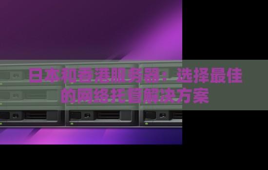 日本和香港服务器：选择好的的网络托管解决方案
