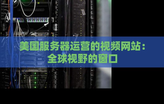 美国服务器运营的视频网站:全球视野的窗口 美国服务器运营的视频网站:全球视野的窗口