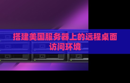 搭建美国服务器上的远程桌面访问环境