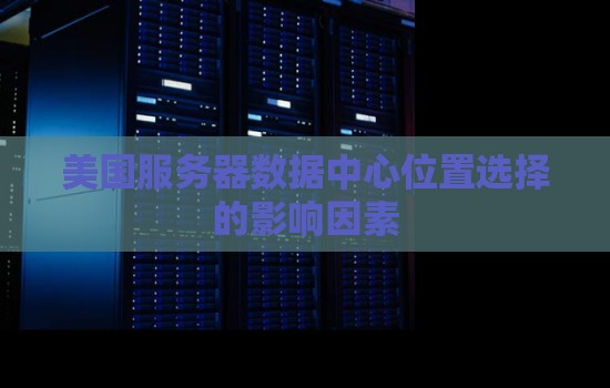美国服务器数据中心位置选择的影响因素 美国服务器数据中心位置选择的影响因素
