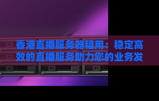 香港直播服务器租用：稳定高效的直播服务助力您的业务发展