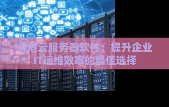 香港云服务器软件:提升企业IT运维效率的好的选择 香港云服务器软件:提升企业IT运维效率的好的选择