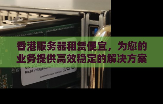 香港服务器租赁便宜,为您的业务提供高效稳定的解决方案 香港服务器租赁便宜,为您的业务提供高效稳定的解决方案