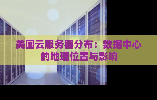 美国云服务器分布：数据中心的地理位置与影响