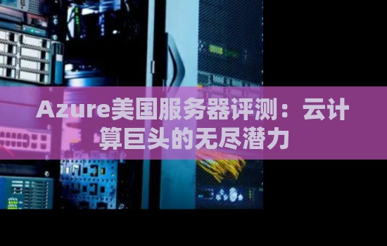 Azure美国服务器评测:云计算巨头的无尽潜力 Azure美国服务器评测:云计算巨头的无尽潜力
