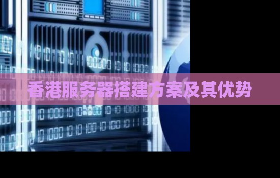 香港服务器搭建方案及其优势 香港服务器搭建方案及其优势