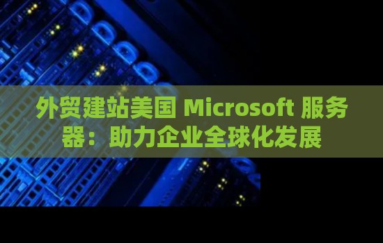 外贸建站美国Microsoft服务器：助力企业全球化发展
