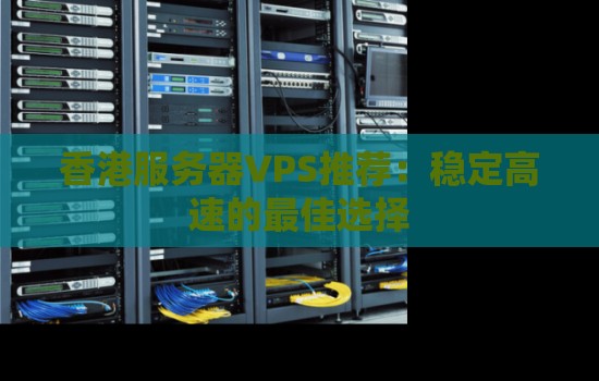 香港服务器VPS推荐：稳定高速的好的选择