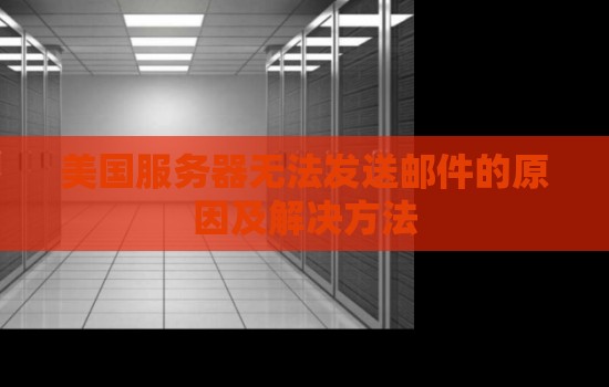 美国服务器无法发送邮件的原因及解决方法