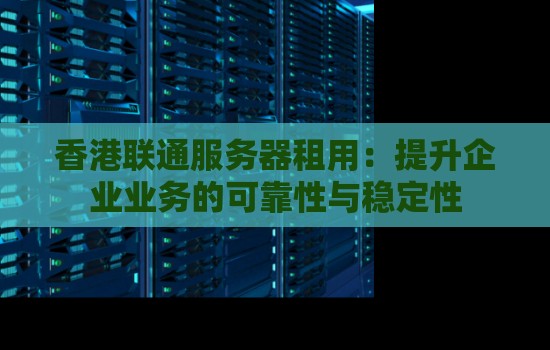 香港联通服务器租用：提升企业业务的可靠性与稳定性