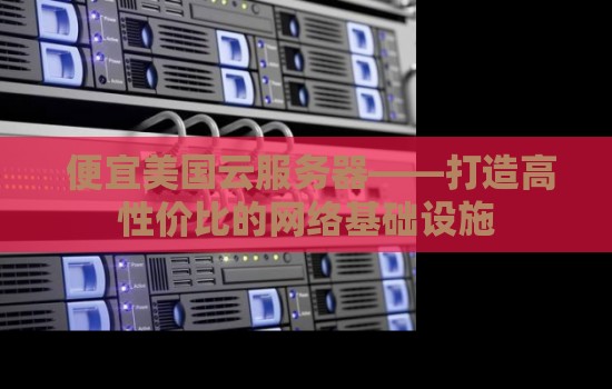 便宜美国云服务器——打造高性价比的网络基础设施 便宜美国云服务器——打造高性价比的网络基础设施