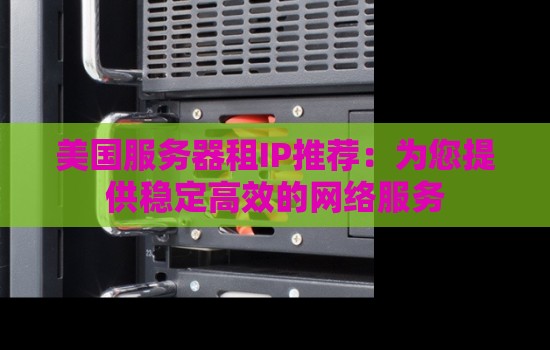 美国服务器租IP推荐:为您提供稳定高效的网络服务 美国服务器租IP推荐:为您提供稳定高效的网络服务