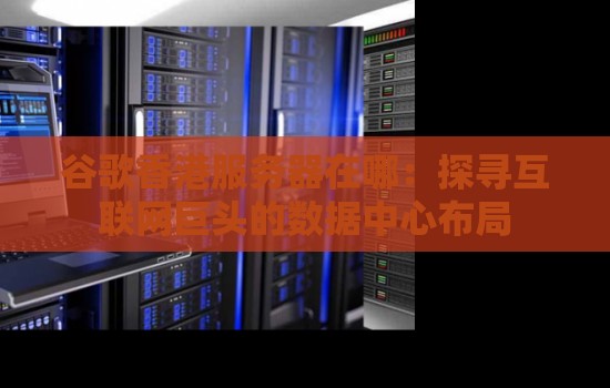 谷歌香港服务器在哪:探寻互联网巨头的数据中心布局 谷歌香港服务器在哪:探寻互联网巨头的数据中心布局