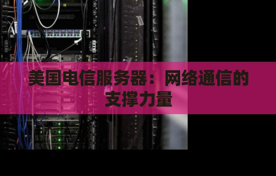 美国电信服务器:网络通信的支撑力量 美国电信服务器:网络通信的支撑力量