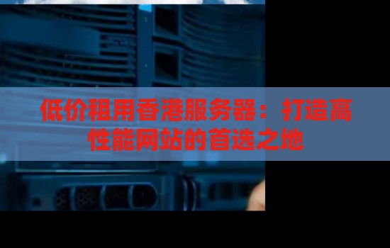 低价租用香港服务器:打造高性能网站的首选之地 低价租用香港服务器:打造高性能网站的首选之地