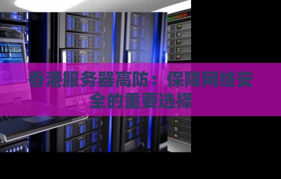 香港服务器高防：保障网络安全的重要选择