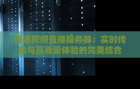 香港视频直播服务器:实时传输与高质量体验的完美结合 香港视频直播服务器:实时传输与高质量体验的完美结合