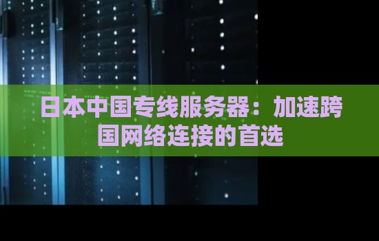 日本中国专线服务器:加速跨国网络连接的首选 日本中国专线服务器:加速跨国网络连接的首选