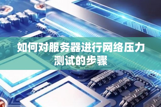 如何对服务器进行网络压力测试的步骤