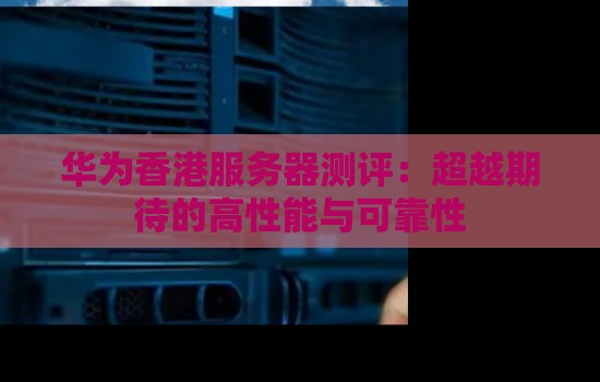 华为香港服务器测评:超越期待的高性能与可靠性 华为香港服务器测评:超越期待的高性能与可靠性