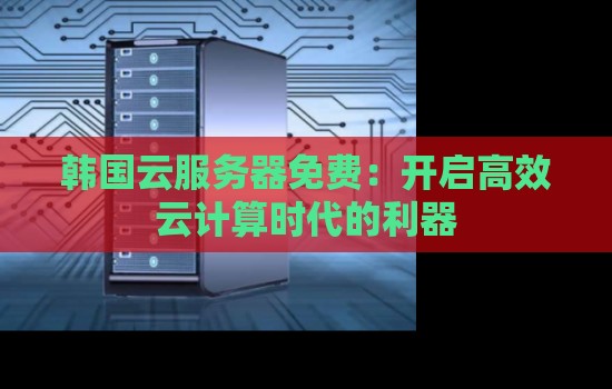 韩国云服务器免费:开启高效云计算时代的利器 韩国云服务器免费:开启高效云计算时代的利器