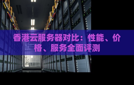香港云服务器对比:性能、价格、服务全面评测 香港云服务器对比:性能、价格、服务全面评测